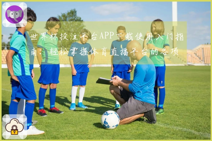 世界杯投注平台APP下载使用入门指南：轻松掌握体育直播平台的各项功能