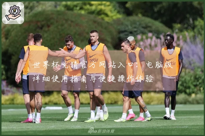 世界杯竞猜官方网站入口：电脑版详细使用指南与便捷操作体验