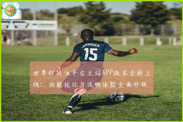 世界杯投注平台主站APP版本全新上线：功能优化与流畅体验全面升级