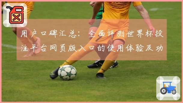 用户口碑汇总：全面评测世界杯投注平台网页版入口的使用体验及功能介绍