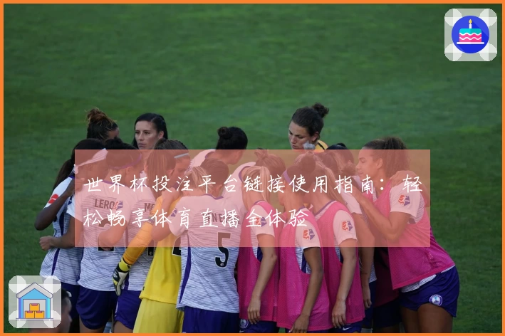 世界杯投注平台链接使用指南：轻松畅享体育直播全体验