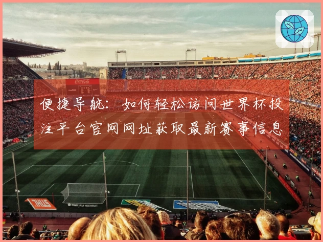 便捷导航：如何轻松访问世界杯投注平台官网网址获取最新赛事信息
