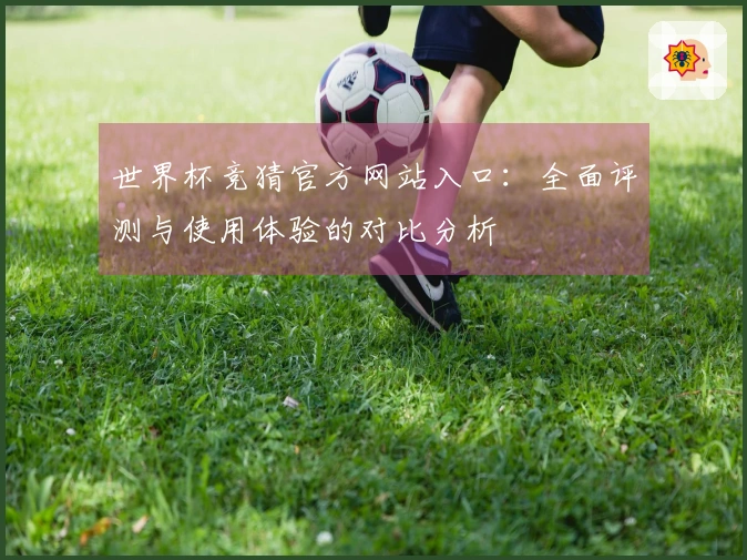 世界杯竞猜官方网站入口：全面评测与使用体验的对比分析