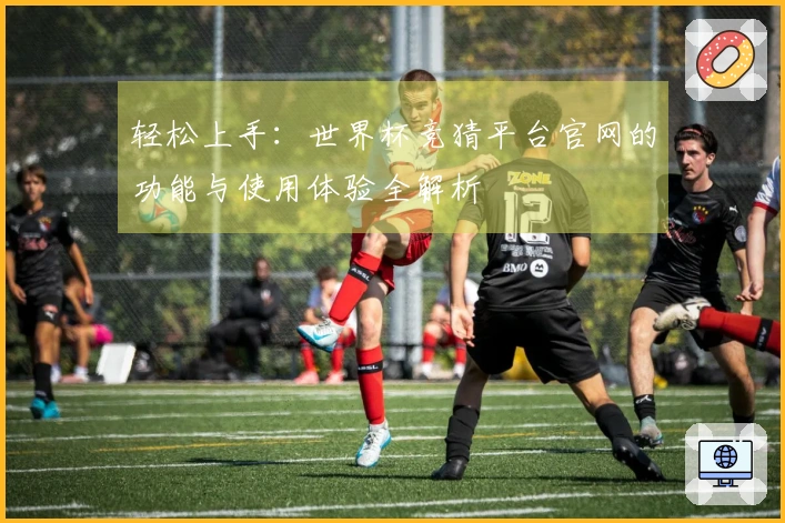 轻松上手:世界杯竞猜平台官网的功能与使用体验全解析