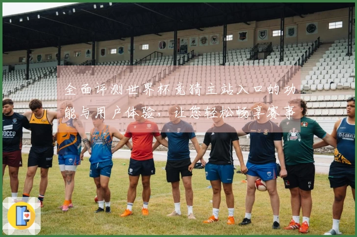 全面评测世界杯竞猜主站入口的功能与用户体验，让您轻松畅享赛事竞猜乐趣