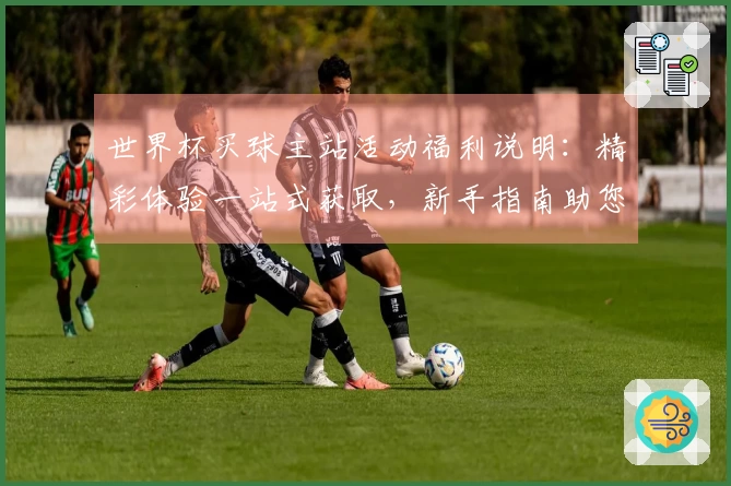 世界杯买球主站活动福利说明：精彩体验一站式获取，新手指南助您畅玩无忧