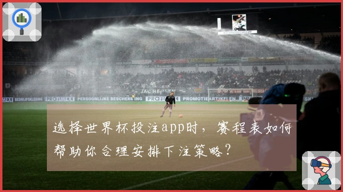 选择世界杯投注app时，赛程表如何帮助你合理安排下注策略？