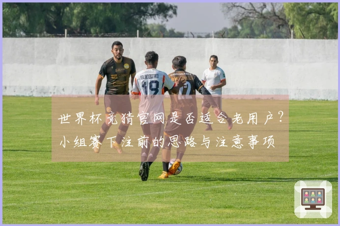世界杯竞猜官网是否适合老用户?小组赛下注前的思路与注意事项