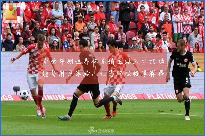全面评测世界杯竞猜主站入口的功能与用户体验，让您轻松畅享赛事竞猜乐趣