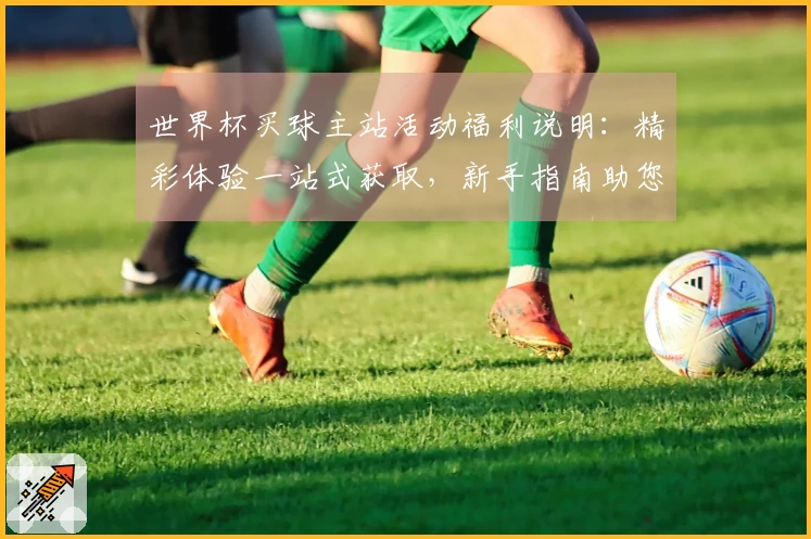世界杯买球主站活动福利说明：精彩体验一站式获取，新手指南助您畅玩无忧