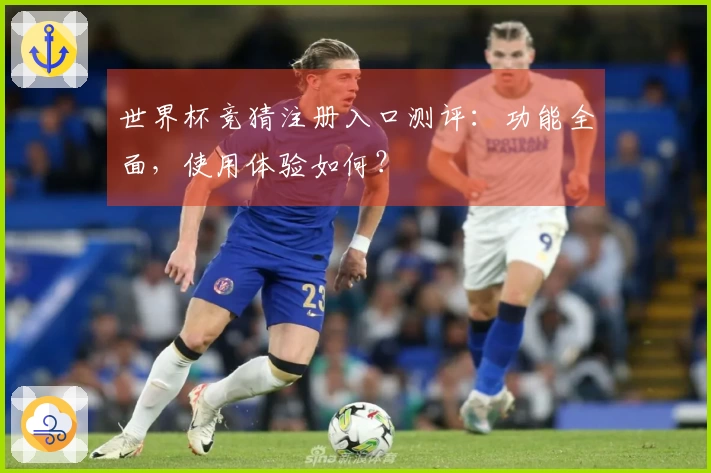 世界杯竞猜注册入口测评：功能全面，使用体验如何？