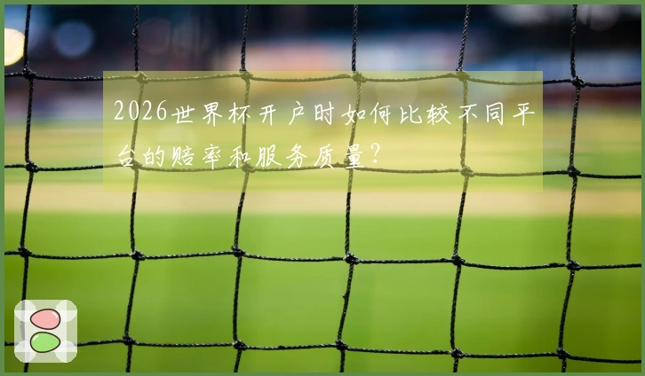 2026世界杯开户时如何比较不同平台的赔率和服务质量？