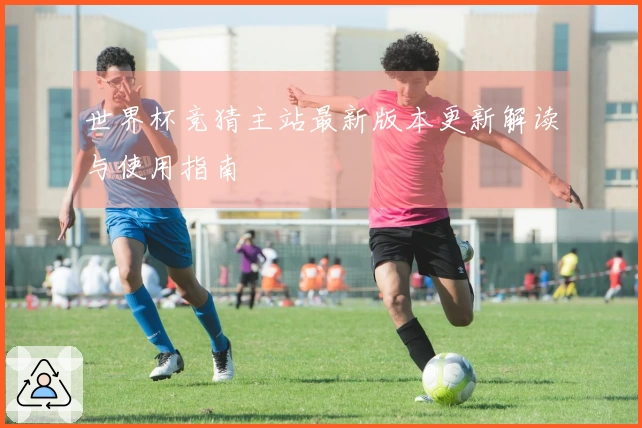 世界杯竞猜主站最新版本更新解读与使用指南