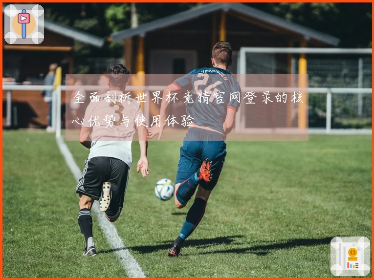 全面剖析世界杯竞猜官网登录的核心优势与使用体验