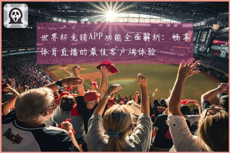 世界杯竞猜APP功能全面解析：畅享体育直播的最佳客户端体验