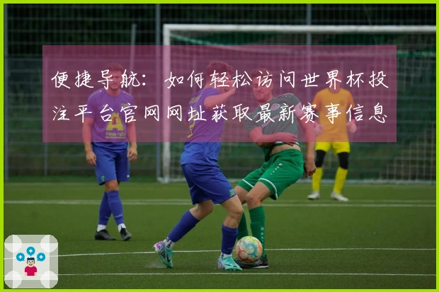 便捷导航：如何轻松访问世界杯投注平台官网网址获取最新赛事信息