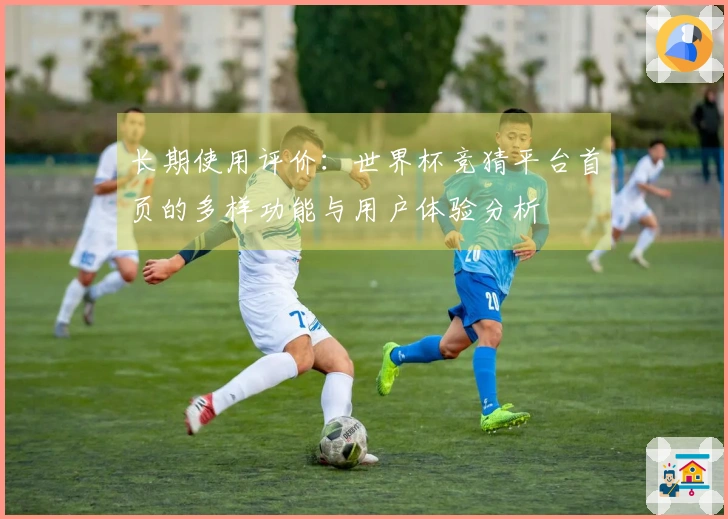 长期使用评价：世界杯竞猜平台首页的多样功能与用户体验分析