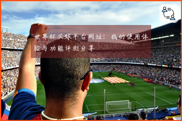 世界杯买球平台网址：我的使用体验与功能评测分享
